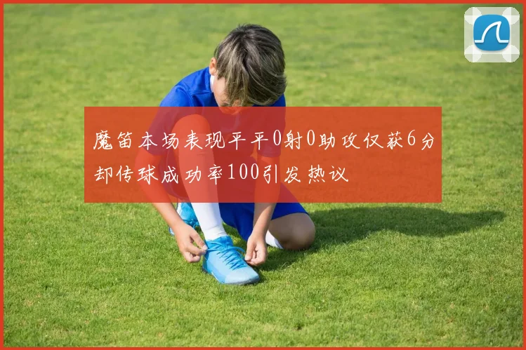 魔笛本场表现平平0射0助攻仅获6分却传球成功率100引发热议