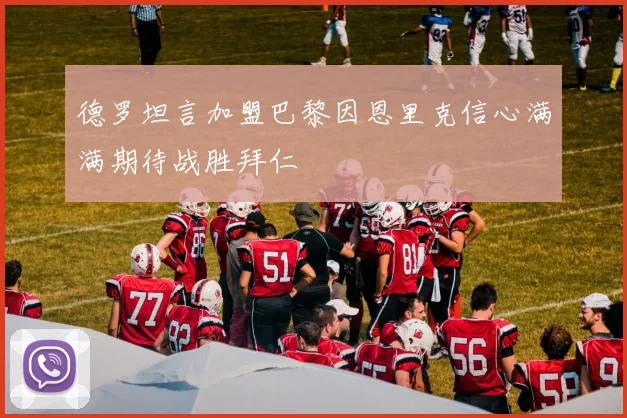 德罗坦言加盟巴黎因恩里克信心满满期待战胜拜仁