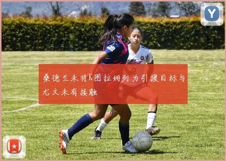 桑德兰未将K图拉姆列为引援目标与尤文未有接触