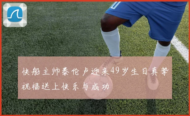 快船主帅泰伦卢迎来49岁生日真挚祝福送上快乐与成功