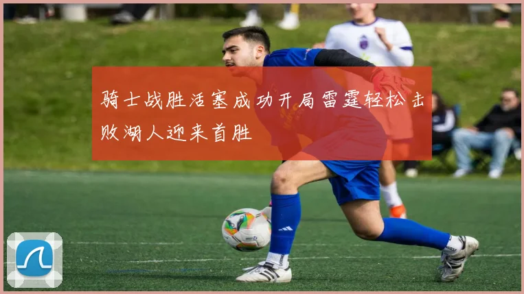 骑士战胜活塞成功开局雷霆轻松击败湖人迎来首胜