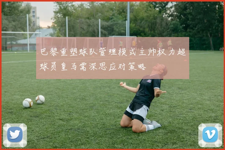 巴黎重塑球队管理模式主帅权力超球员皇马需深思应对策略
