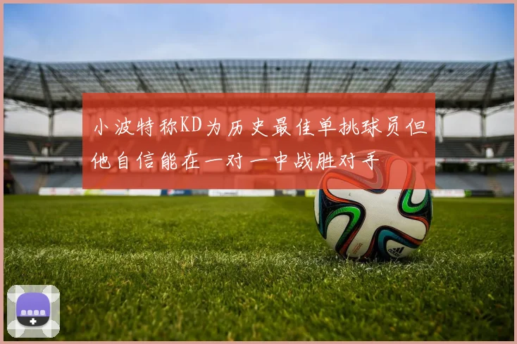 小波特称KD为历史最佳单挑球员但他自信能在一对一中战胜对手