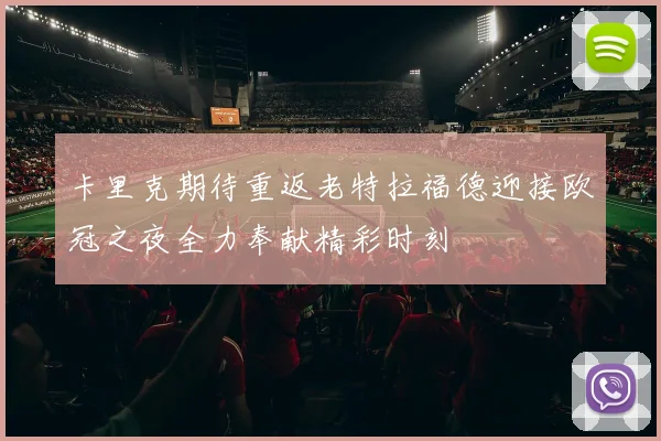 卡里克期待重返老特拉福德迎接欧冠之夜全力奉献精彩时刻