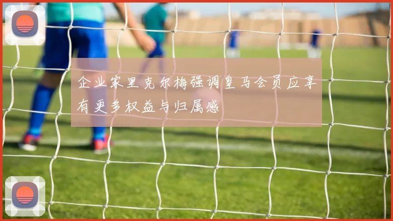 企业家里克尔梅强调皇马会员应享有更多权益与归属感